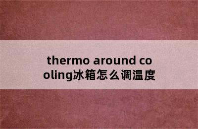 thermo around cooling冰箱怎么调温度